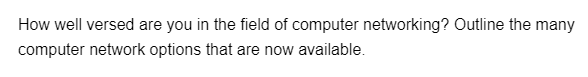 How well versed are you in the field of computer networking? Outline the many
computer network options that are now available.