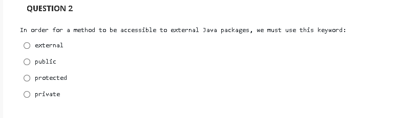 QUESTION 2
In order for a method to be accessible to external Java packages, we must use this keyword:
external
public
protected
private
