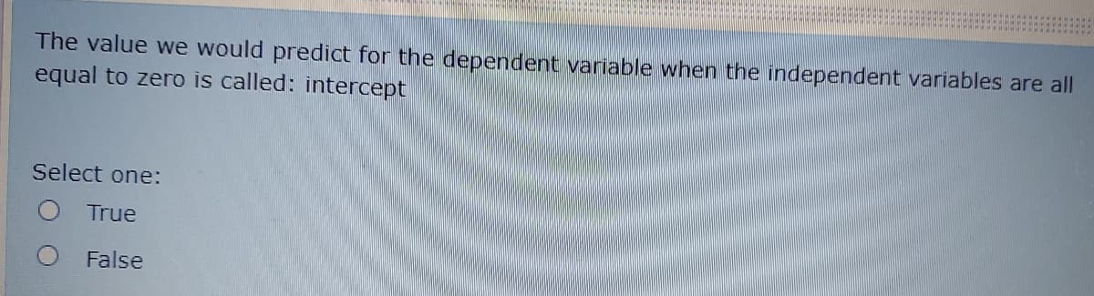 The value we would predict for the dependent variable when the independent variables are all
equal to zero is called: intercept
Select one:
True
False
