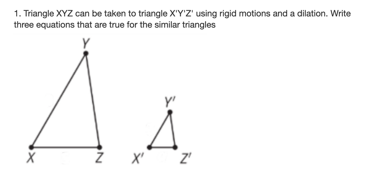 1. Triangle XYZ can be taken to triangle X'Y'Z' using rigid motions and a dilation. Write
three equations that are true for the similar triangles
Y
X' Z'
IN
