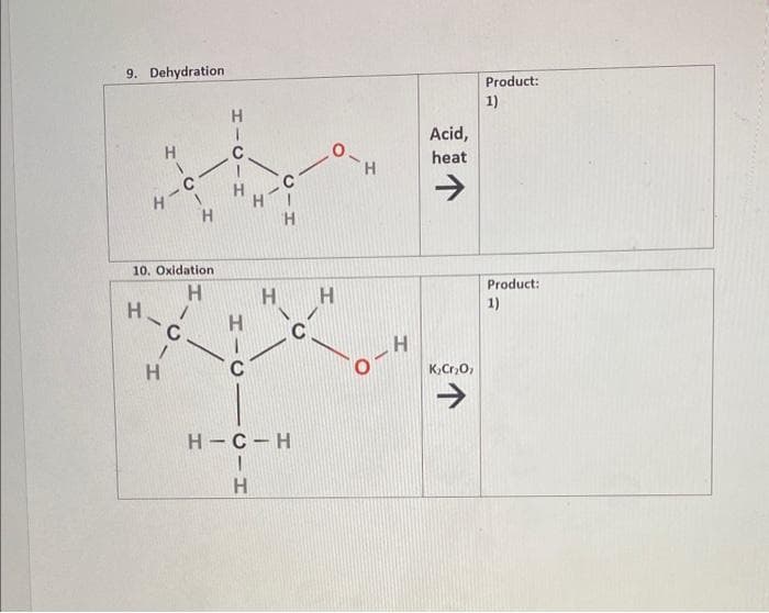 9. Dehydration
H.
H
I-C
H-C
-
10. Oxidation
H
415
C
1
H
HTCIH
с
HIC1
с
CIH
CIH
H
C
HI
н-с-н
0-H
H
0-
H
Acid,
heat
K₂Cr₂O7
↑
Product:
1)
Product:
1)