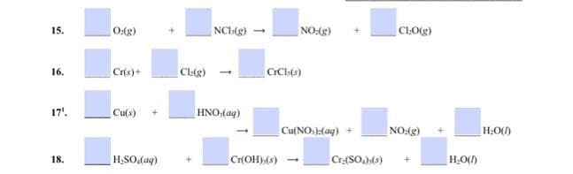 15.
16.
17¹.
18.
O:(g)
Cr(s)+
Cu(s)
H₂SO₂(aq)
Ch(g)
NCb(g)
HNO,(aq)
NO:(g)
CrCh(s)
Cr(OH),(s)
Cu(NO)2(aq)
Cr.(SO)(s)
Cl.O(g)
NO:(g)
H₂O()
H₂O(1)