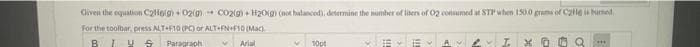 Given the equation C2l6(g) + O2(g) + CO2(g) + H2O(g) (not balanced), determine the number of liters of O2 consumed at STP when 1500 grams of C26 is burned
For the toolbar, press ALT+F10 (PC) or ALT+FN+F10 (Mac)
B
TVS
Paragraph
Arial
V
V
10pt
Ev
AV
2 I
x0Q
***