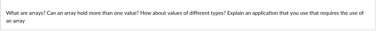 What are arrays? Can an array hold more than one value? How about values of different types? Explain an application that you use that requires the use of
an array