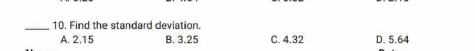 10. Find the standard deviation.
A. 2.15
B. 3.25
C. 4.32
D. 5.64
