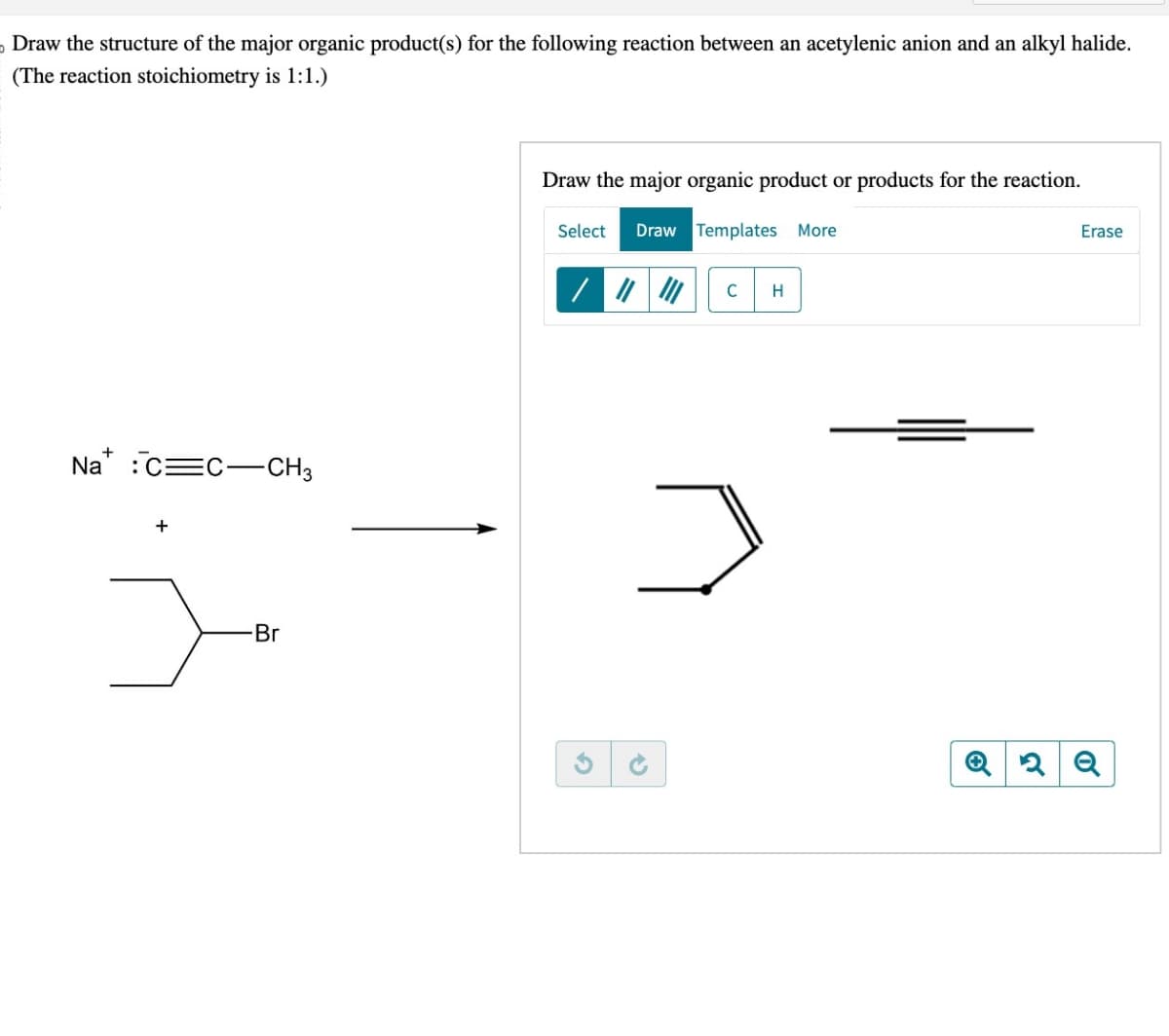 Draw the structure of the major organic product(s) for the following reaction between an acetylenic anion and an alkyl halide.
(The reaction stoichiometry is 1:1.)
Na
CEC CH3
+
-Br
Draw the major organic product or products for the reaction.
Select Draw Templates More
Erase
/ #M с H
G
ง
Q2Q