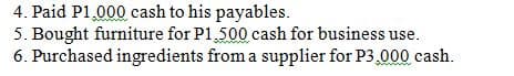 4. Paid P1,000 cash to his payables.
5. Bought furniture for P1,500 cash for business use.
6. Purchased ingredients from a supplier for P3.000 cash.
