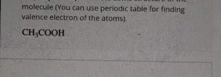 molecule (You čan use periodic table for finding
valence electron of the atoms).
CH3COOH
