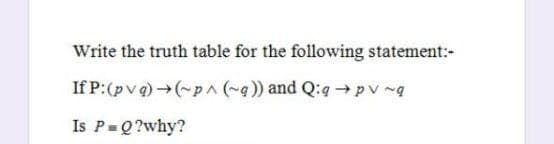 Write the truth table for the following statement:-
If P:(pvq) (~p^(~a)) and Q:g →pv ~q
Is P=Q?why?
