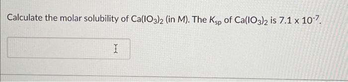 Calculate the molar solubility of Ca(103)2 (in M). The Ksp of Ca(lO3)2 is 7.1 x 10-7.
I