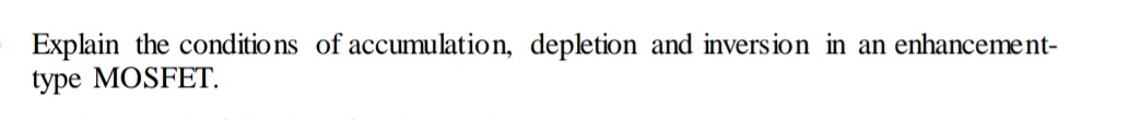 Explain the conditio ns of accumulation, depletion and inversion in an enhancement-
type MOSFET.
