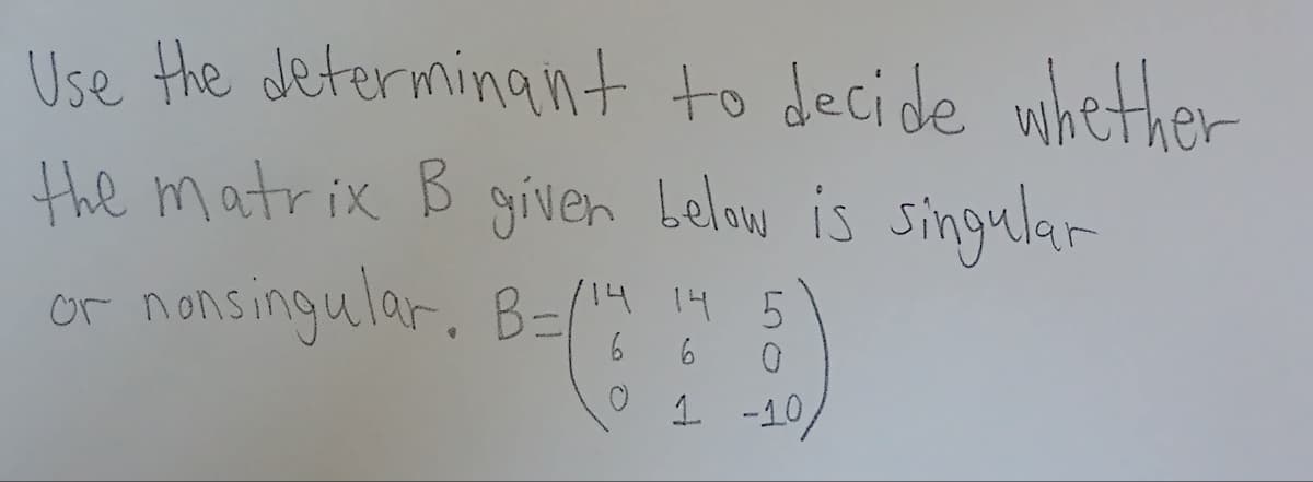 Use the determinant to decide whether
the matrix B given below is singular
or nonsingular. B-/14 14 5
6
0 1 -10,