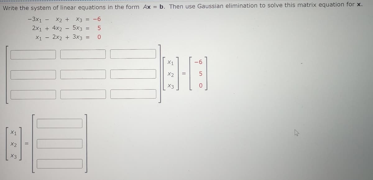 Write the system of linear equations in the form Ax = b. Then use Gaussian elimination to solve this matrix equation for x.
X2 + x3 = -6
- 3x1 -
2x1 + 4x2
5x3 =
5
X1 2x2 + 3x3 =
0
X1
8-
X2
=
X3
X1
349
X2
5
X3
0
сл