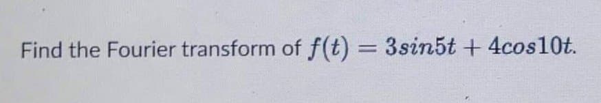 Find the Fourier transform of f(t) = 3sin5t + 4cos10t.
%3D
