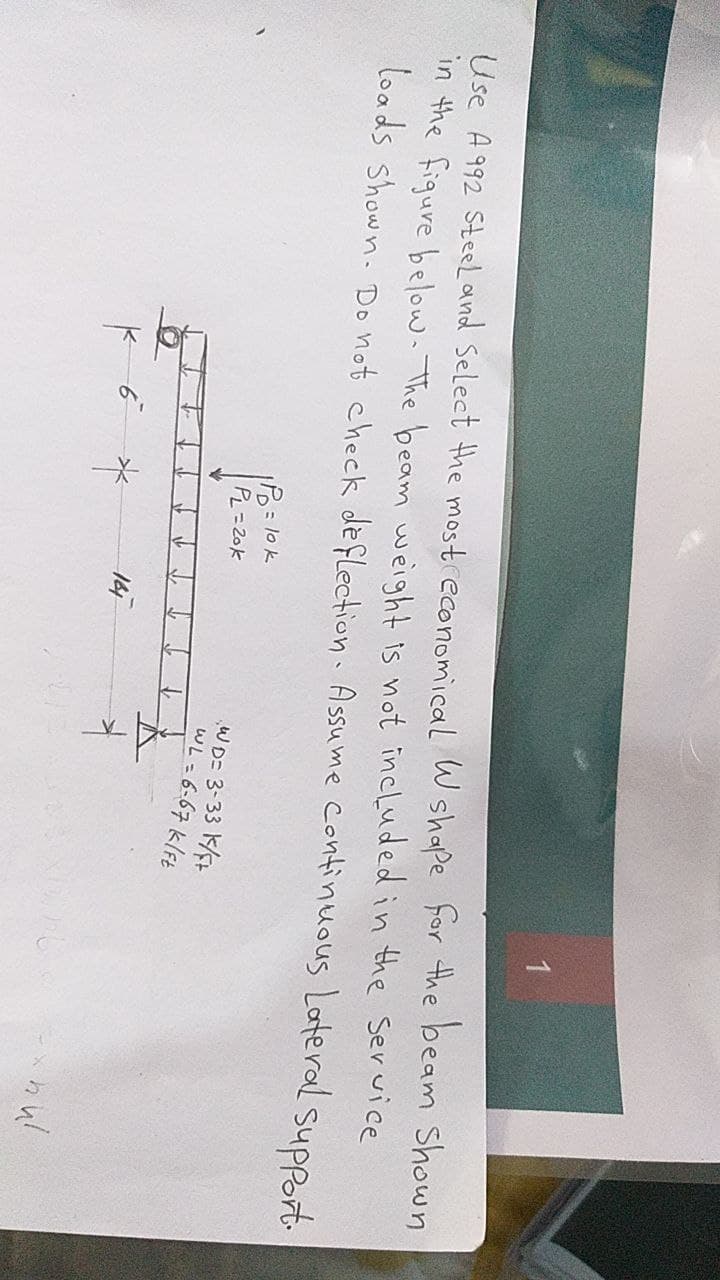 Use A 992 Steel and Select the most economical W shape for the beam shown
in the figure below. The beam weight is not included in the service
loads shown. Do not check deflection. Assume continuous Lateral support.
K
6
IPD = lok
PL=20k
*
161
1
WD= 3-33 K/F+
WL=6-67 k/Ft
-xhul