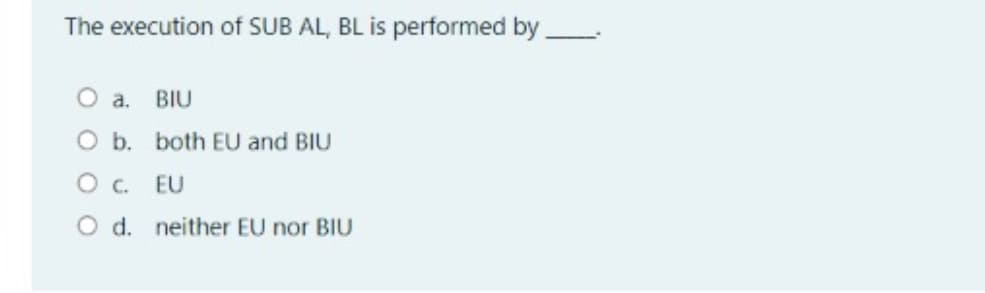 The execution of SUB AL, BL is performed by
O a.
BIU
O b. both EU and BIU
O . EU
O d. neither EU nor BIU
