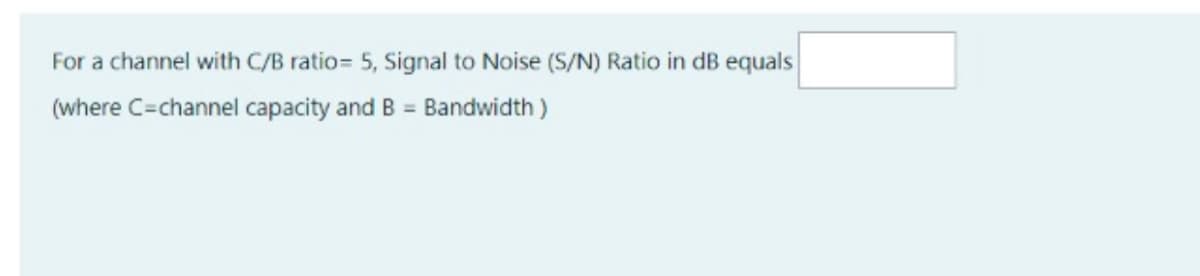 For a channel with C/B ratio= 5, Signal to Noise (S/N) Ratio in dB equals
(where C=channel capacity and B = Bandwidth )
