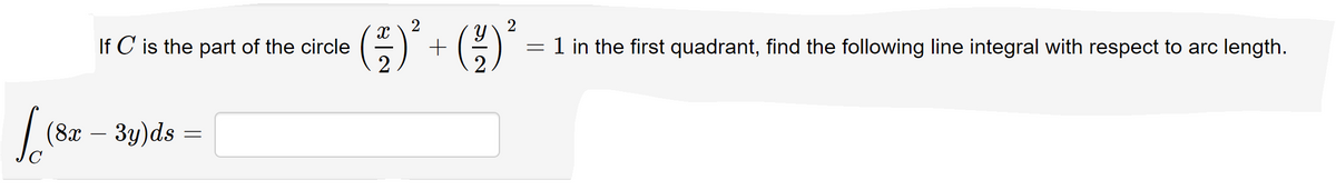 2
If C is the part of the circle
1 in the first quadrant, find the following line integral with respect to arc length.
|
(8x – 3y)ds
