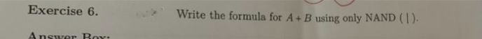 Exercise 6.
Write the formula for A+ B using only NAND (|).
Answer Box:
