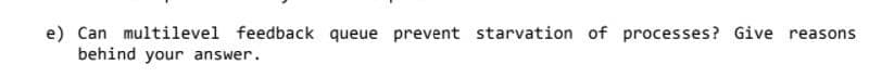 e) Can multilevel feedback queue prevent starvation of processes? Give reasons
behind your answer.
