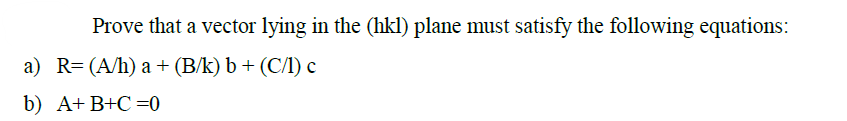 Prove that a vector lying in the (hkl) plane must satisfy the following equations:
a) R=(A/h) a + (B/k) b + (C/1) c
b) A+ B+C =0
