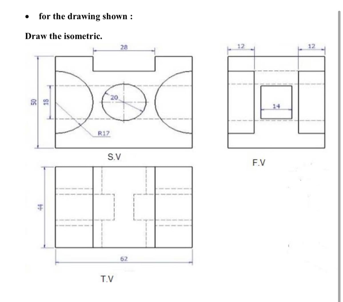 for the drawing shown :
Draw the isometric.
28
12
12
20
14
R17
S.V
F.V
62
T.V
0S
18
44
