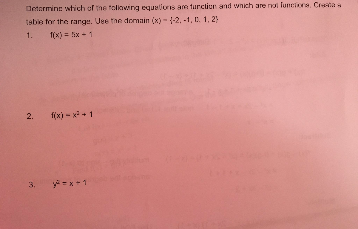 Determine which of the following equations are function and which are not functions. Create a
table for the range. Use the domain (x) = {-2, -1, 0, 1, 2}
1.
f(x) = 5x + 1
f(x) = x2 + 1
%3D
3.
y? = x + 1
2.
