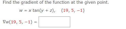 Find the gradient of the function at the given point.
w = x tan(y + z), (19, 5, -1)
Vw(19, 5, -1) =
