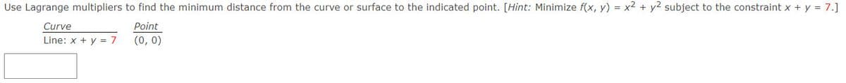 Use Lagrange multipliers to find the minimum distance from the curve or surface to the indicated point. [Hint: Minimize f(x, y) = x2 + y2 subject to the constraint x + y = 7.]
Curve
Point
Line: x + y = 7
(0, 0)
