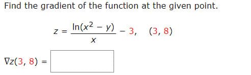 Find the gradient of the function at the given point.
In(x2 – y) - 3, (3, 8)
Z =
|
Vz(3, 8) =
