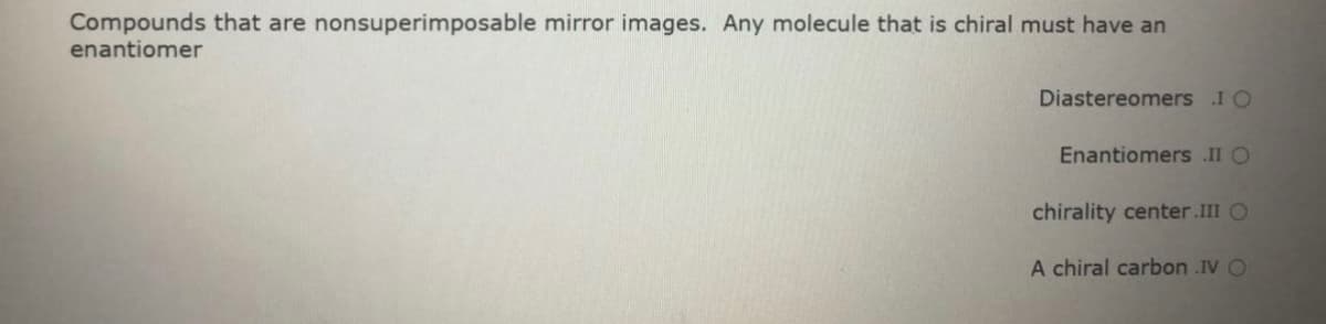Compounds that are nonsuperimposable mirror images. Any molecule that is chiral must have an
enantiomer
Diastereomers I O
Enantiomers .II O
chirality center.III O
A chiral carbon .IV O

