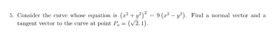 5. Consider the curve whose equation is (2² + y²)² = 9 (x² - y²). Find a normal vector and a
tangent vector to the curve at point P = (√2, 1).