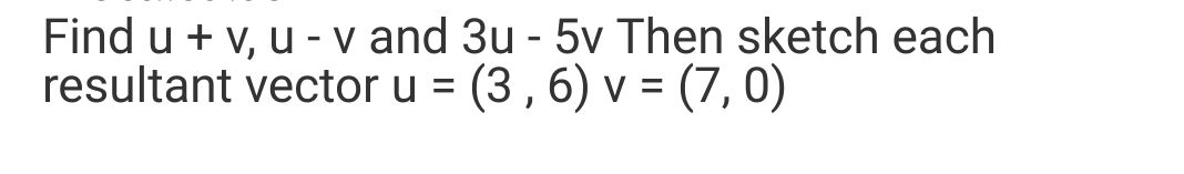 Find u + v, u - v and 3u-5v Then sketch each
resultant vector u = (3, 6) v = (7,0)