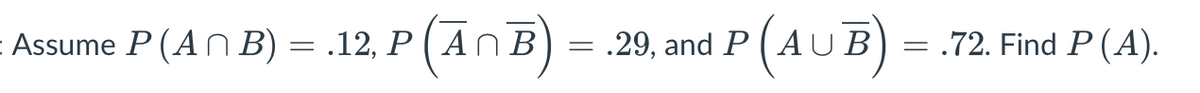 Assume P (AN B) = .12, P ( An B) = .29, and P (AUB)
= .72. Find P (A).
