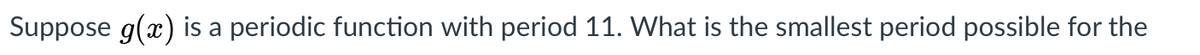 Suppose g(x) is a periodic function with period 11. What is the smallest period possible for the
