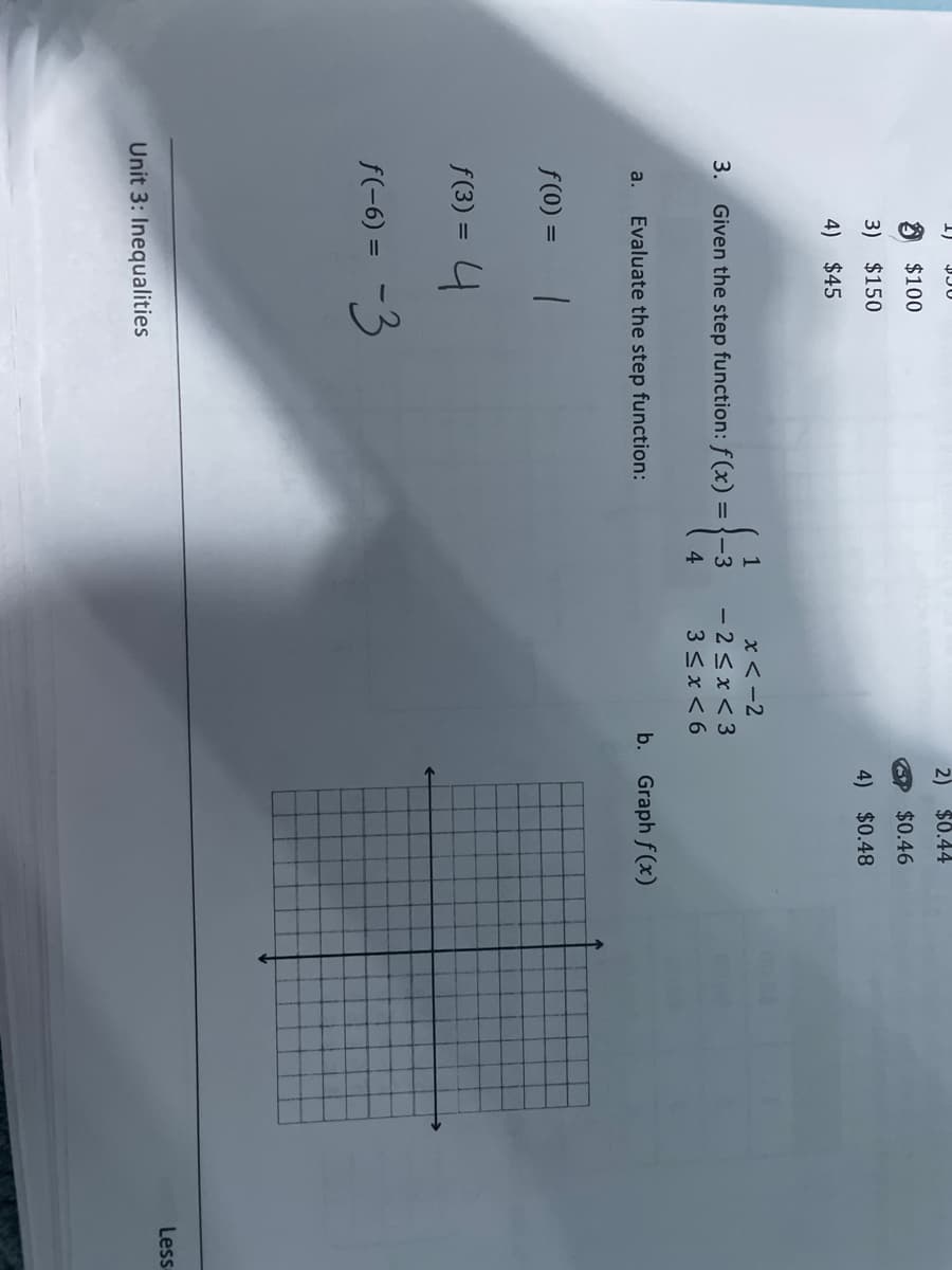 2) $0.44
8 $100
$0.46
3) $150
4) $0.48
4) $45
x < -2
- 2<x< 3
3 <x< 6
1
3. Given the step function: f (x) =
-3
4
Evaluate the step function:
b. Graph f(x)
a.
f(0) =
f(3) = 4
-3
f(-6) =
Less
Unit 3: Inequalities
