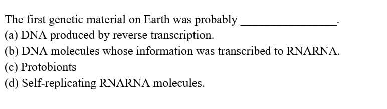 The first genetic material on Earth was probably
(a) DNA produced by reverse transcription.
(b) DNA molecules whose information was transcribed to RNARNA.
(c) Protobionts
(d) Self-replicating RNARNA molecules.
