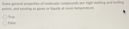 Some general properties of molecular compounds are: high melting and boiling
points, and existing as gases or liquids at room temperature.
True
False
