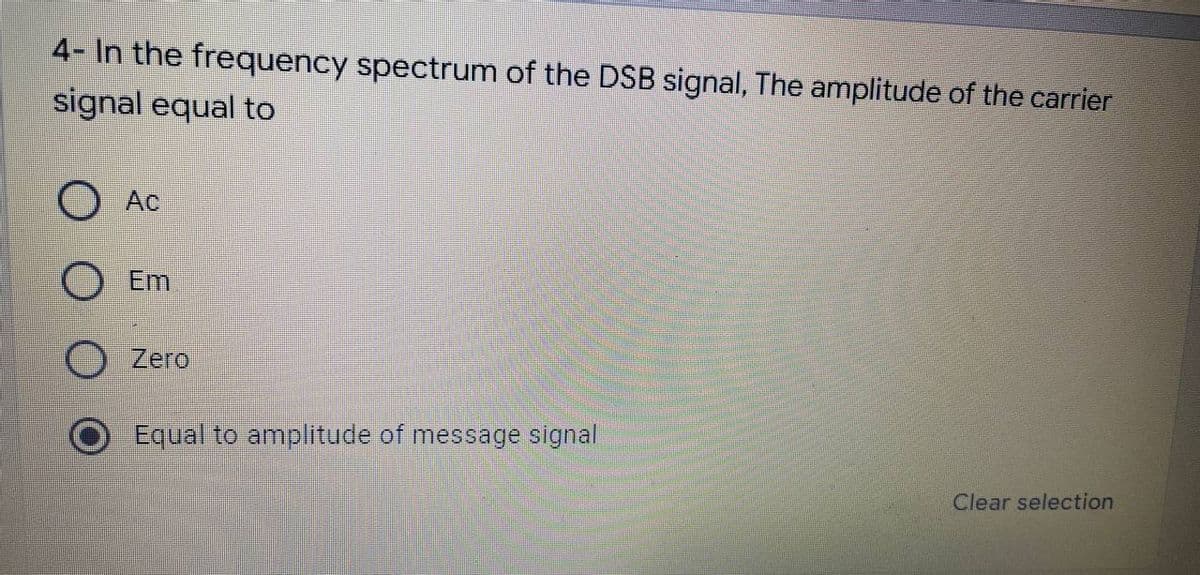 4- In the frequency spectrum of the DSB signal, The amplitude of the carrier
signal equal to
O Ac
OEm
Zero
Equal to amplitude
message signal
Clear selection
