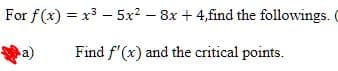 For f(x) = x³ - 5x² - 8x + 4,find the followings.
a)
Find f'(x) and the critical points.