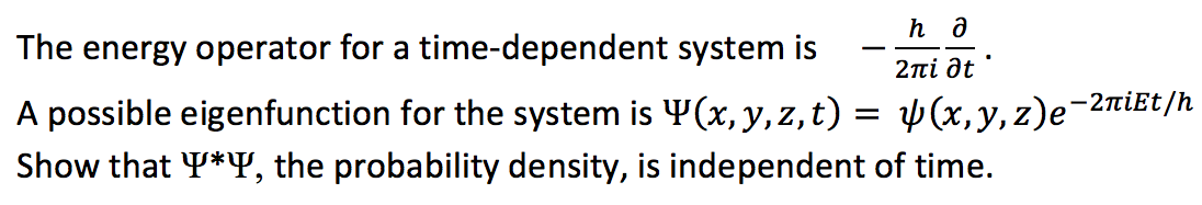 The energy operator for a time-dependent system is
-
2πί ot
A possible eigenfunction for the system is Y(x, y, z,t)
V (x, y, z)e-2niEt/h
Show that Y*Y, the probability density, is independent of time.
