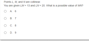 Points L, M, and N are collinear.
You are given LM = 13 and LN = 20. What is a possible value of MN?
O A. 6
O B. 7
O D. 9
