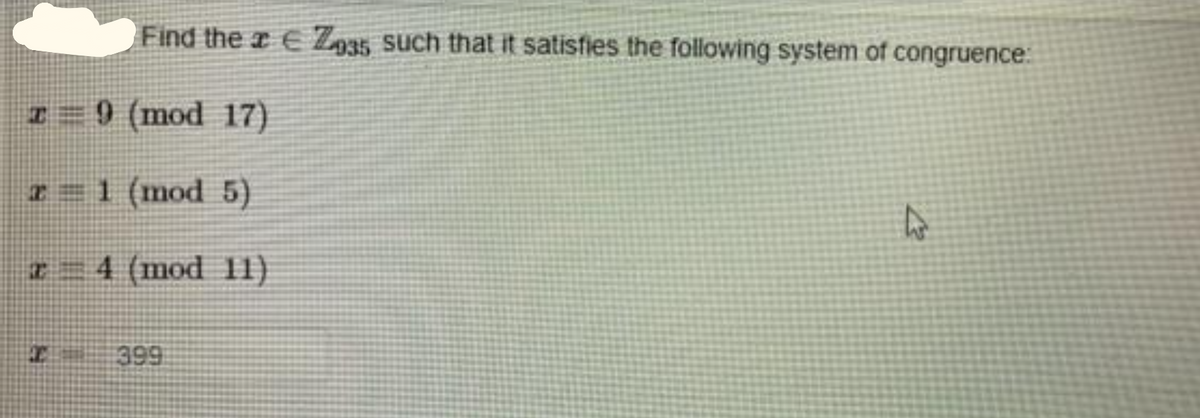 Find the ¤ E Z935 such that it satisfies the following system of congruence:
I = 9 (mod 17)
I =1 (mod 5)
I = 4 (mod 11)
399
