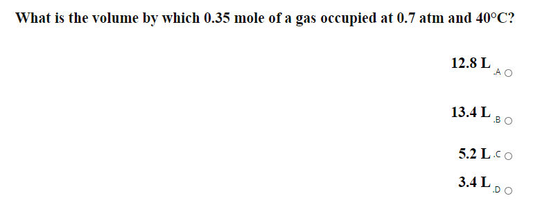 What is the volume by which 0.35 mole of a gas occupied at 0.7 atm and 40°C?
12.8 L
A O
13.4 L
.BO
5.2 L.Co
3.4 LDO
