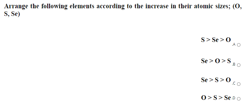 Arrange the following elements according to the increase in their atomic sizes; (0,
S, Se)
S> Se >0
A O
Se >0>S
B0
Se > S>0co
.CO
0>S> Se.D o
