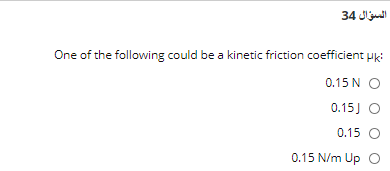 السؤال 34
One of the following could be a kinetic friction coefficient Hk:
0.15 N O
0.15J O
0.15 O
0.15 N/m Up O
