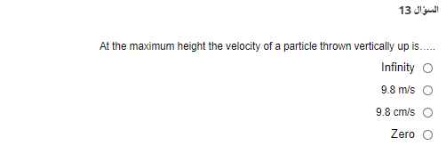 13 J
At the maximum height the velocity of a particle thrown vertically up is.
Infinity O
9.8 m/s O
9.8 cm/s O
Zero O
