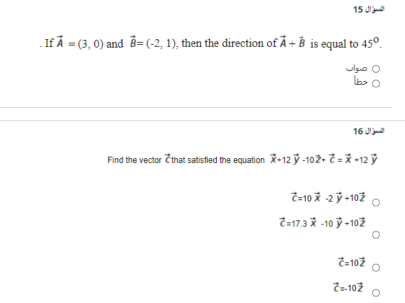 السؤال 15
. If Å = (3, 0) and B= (-2, 1), then the direction of Å+ B is equal to 45°.
0 صواب
السؤال 16
Find the vector Cthat satisfied the equation +12 ỷ -102+ Ĉ = X +12 ỷ
Č-10 X -2 ỷ +102
T-17.3 X -10 ỷ +10Ż
T=102
Ĉ-102
