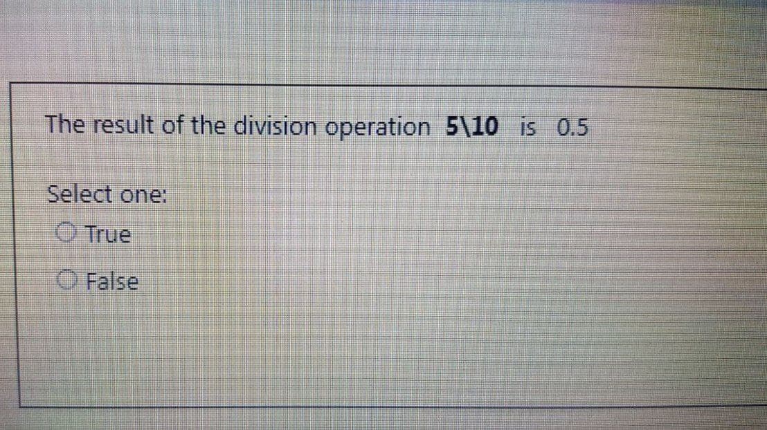 The result of the division operation 5\10 is 0.5
Select one:
True
False