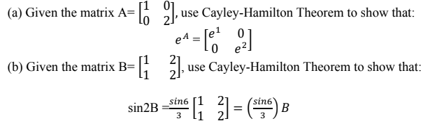 (a) Given the matrix A=
6 l, use Cayley-Hamilton Theorem to show that:
[el
e2.
e4
(b) Given the matrix B= |;
use Cayley-Hamilton Theorem to show that:
sin6 [1 21
sin6
В
3
sin2B
